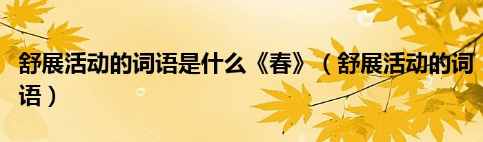 舒展活動(dòng)的詞語(yǔ)是什么《春》（舒展活動(dòng)的詞語(yǔ)）