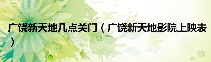 廣饒新天地幾點(diǎn)關(guān)門（廣饒新天地影院上映表）