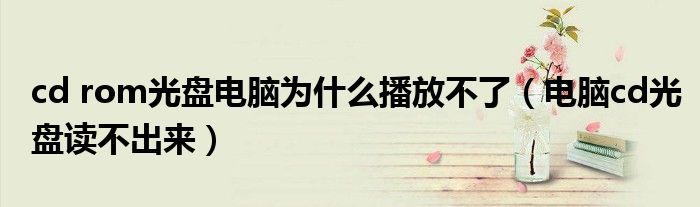 cd rom光盤電腦為什么播放不了（電腦cd光盤讀不出來）