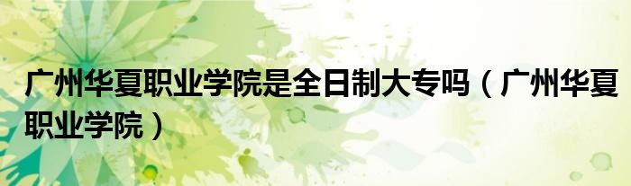 廣州華夏職業(yè)學(xué)院是全日制大專嗎（廣州華夏職業(yè)學(xué)院）
