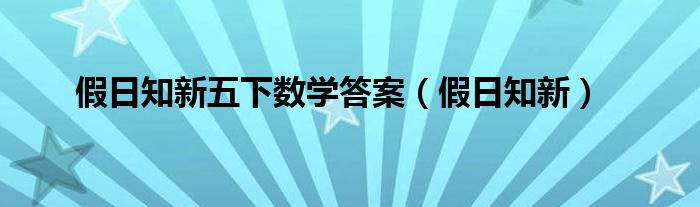 假日知新五下數(shù)學(xué)答案（假日知新）