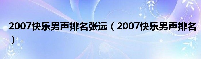 2007快樂男聲排名張遠(yuǎn)（2007快樂男聲排名）