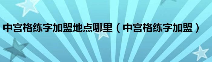 中宮格練字加盟地點(diǎn)哪里（中宮格練字加盟）