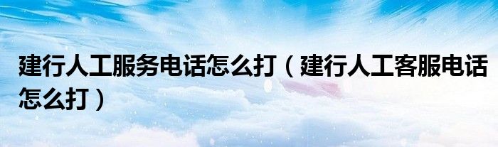 建行人工服務(wù)電話怎么打（建行人工客服電話怎么打）