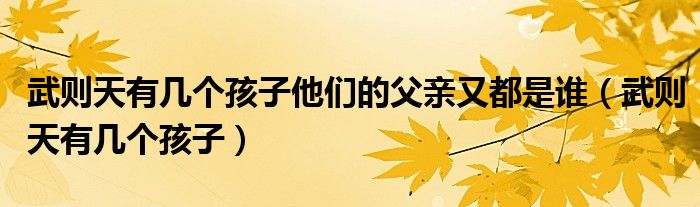 武則天有幾個孩子他們的父親又都是誰（武則天有幾個孩子）