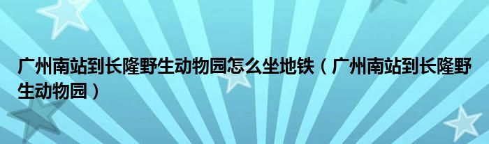 廣州南站到長隆野生動(dòng)物園怎么坐地鐵（廣州南站到長隆野生動(dòng)物園）