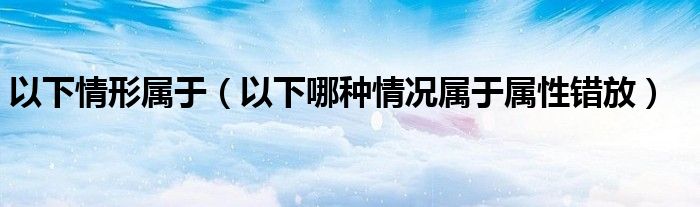 以下情形屬于（以下哪種情況屬于屬性錯放）