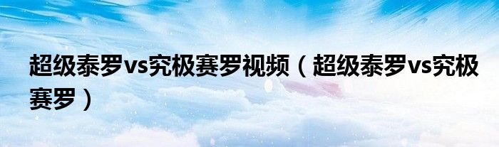 超級(jí)泰羅vs究極賽羅視頻（超級(jí)泰羅vs究極賽羅）