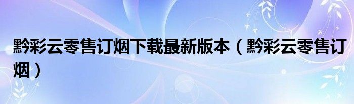 黔彩云零售訂煙下載最新版本（黔彩云零售訂煙）