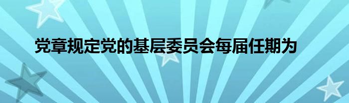 黨章規(guī)定黨的基層委員會(huì)每屆任期為