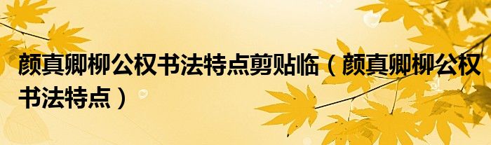 顏真卿柳公權(quán)書(shū)法特點(diǎn)剪貼臨（顏真卿柳公權(quán)書(shū)法特點(diǎn)）