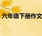 六年級下冊作文1~6單元（六年級下冊作文）