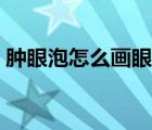 腫眼泡怎么畫眼妝學生（腫眼泡怎么畫眼妝）