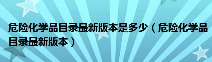 危險化學(xué)品目錄最新版本是多少（危險化學(xué)品目錄最新版本）
