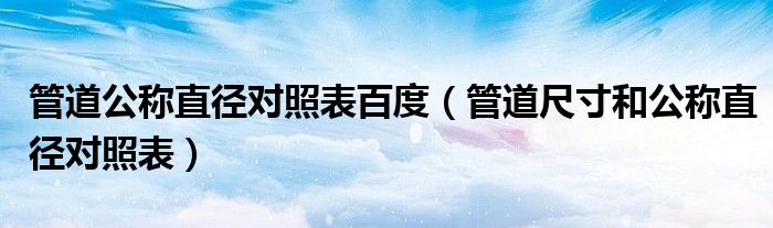 管道公稱直徑對(duì)照表百度（管道尺寸和公稱直徑對(duì)照表）