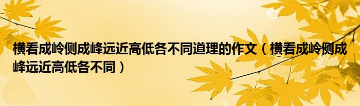 橫看成嶺側(cè)成峰遠(yuǎn)近高低各不同道理的作文（橫看成嶺側(cè)成峰遠(yuǎn)近高低各不同）