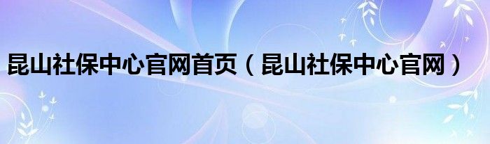 昆山社保中心官網(wǎng)首頁（昆山社保中心官網(wǎng)）