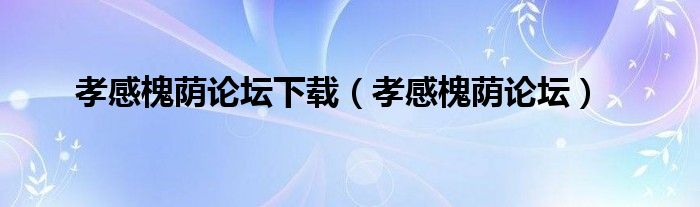 孝感槐蔭論壇下載（孝感槐蔭論壇）