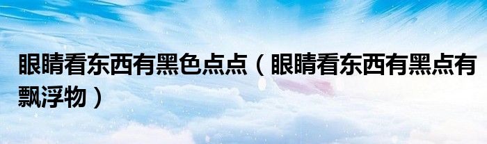眼睛看東西有黑色點(diǎn)點(diǎn)（眼睛看東西有黑點(diǎn)有飄浮物）