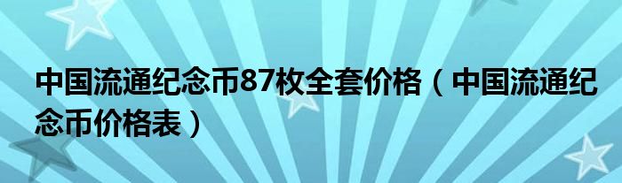 中國流通紀(jì)念幣87枚全套價(jià)格（中國流通紀(jì)念幣價(jià)格表）