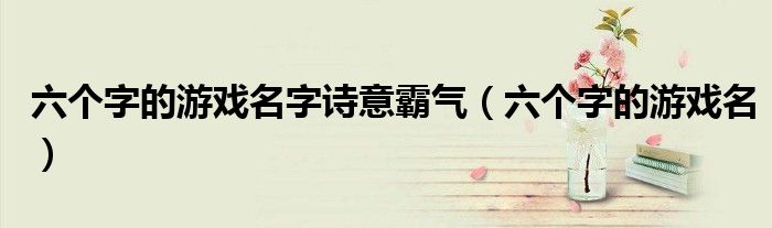 六個(gè)字的游戲名字詩意霸氣（六個(gè)字的游戲名）