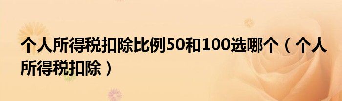 個人所得稅扣除比例50和100選哪個（個人所得稅扣除）