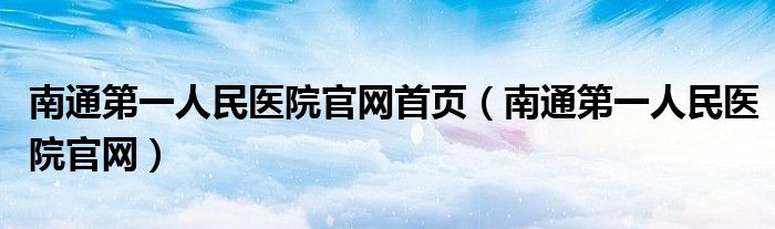 南通第一人民醫(yī)院官網(wǎng)首頁（南通第一人民醫(yī)院官網(wǎng)）