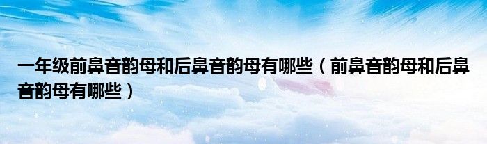 一年級前鼻音韻母和后鼻音韻母有哪些（前鼻音韻母和后鼻音韻母有哪些）
