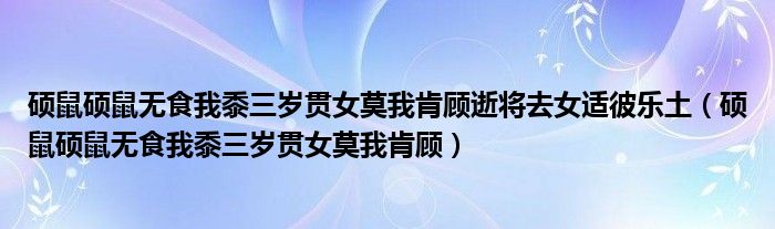 碩鼠碩鼠無食我黍三歲貫女莫我肯顧逝將去女適彼樂土（碩鼠碩鼠無食我黍三歲貫女莫我肯顧）