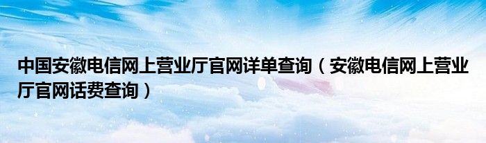 中國(guó)安徽電信網(wǎng)上營(yíng)業(yè)廳官網(wǎng)詳單查詢（安徽電信網(wǎng)上營(yíng)業(yè)廳官網(wǎng)話費(fèi)查詢）