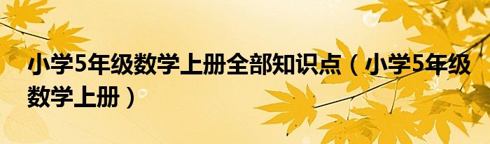 小學(xué)5年級數(shù)學(xué)上冊全部知識點（小學(xué)5年級數(shù)學(xué)上冊）