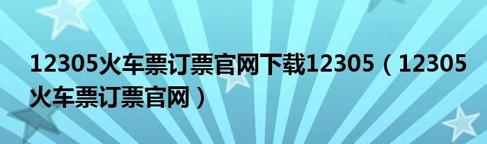 12305火車票訂票官網(wǎng)下載12305（12305火車票訂票官網(wǎng)）