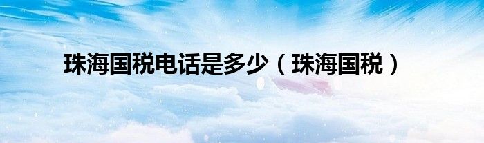 珠海國稅電話是多少（珠海國稅）