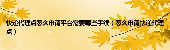快遞代理點怎么申請平臺需要哪些手續(xù)（怎么申請快遞代理點）
