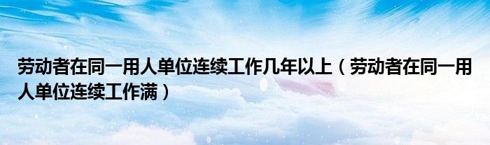 勞動者在同一用人單位連續(xù)工作幾年以上（勞動者在同一用人單位連續(xù)工作滿）