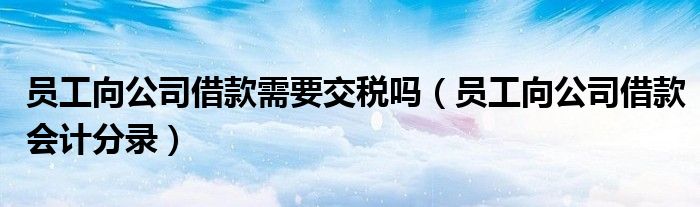 員工向公司借款需要交稅嗎（員工向公司借款會計分錄）