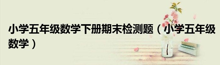 小學五年級數(shù)學下冊期末檢測題（小學五年級數(shù)學）