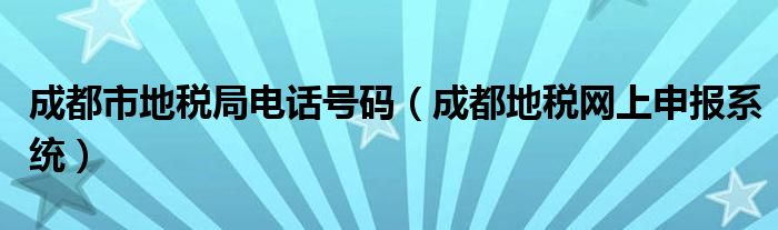 成都市地稅局電話號碼（成都地稅網(wǎng)上申報系統(tǒng)）