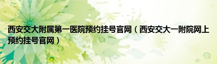 西安交大附屬第一醫(yī)院預(yù)約掛號(hào)官網(wǎng)（西安交大一附院網(wǎng)上預(yù)約掛號(hào)官網(wǎng)）