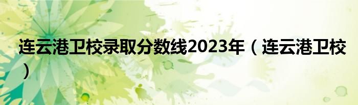 連云港衛(wèi)校錄取分?jǐn)?shù)線2023年（連云港衛(wèi)校）