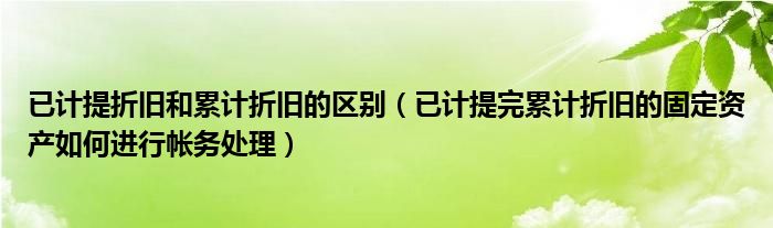 已計提折舊和累計折舊的區(qū)別（已計提完累計折舊的固定資產(chǎn)如何進行帳務處理）