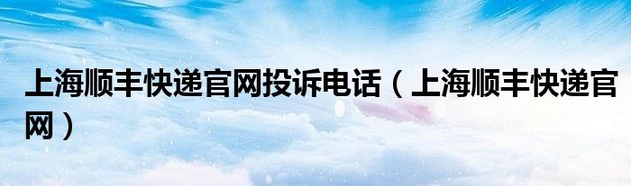 上海順豐快遞官網(wǎng)投訴電話（上海順豐快遞官網(wǎng)）
