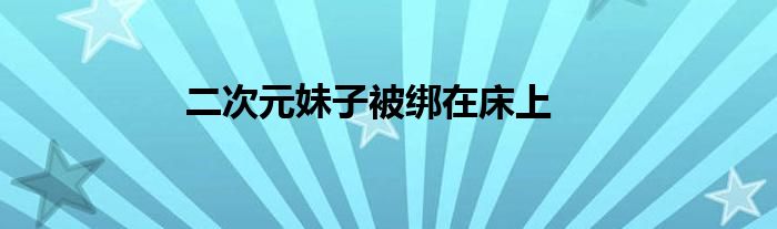 二次元妹子被綁在床上