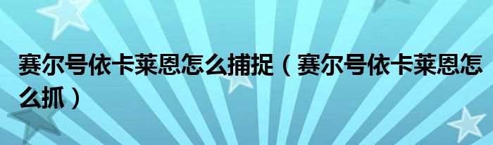 賽爾號(hào)依卡萊恩怎么捕捉（賽爾號(hào)依卡萊恩怎么抓）