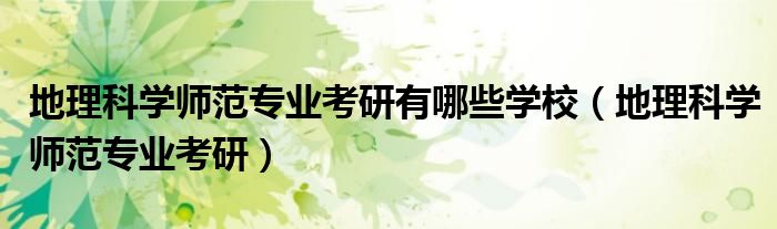 地理科學(xué)師范專業(yè)考研有哪些學(xué)校（地理科學(xué)師范專業(yè)考研）