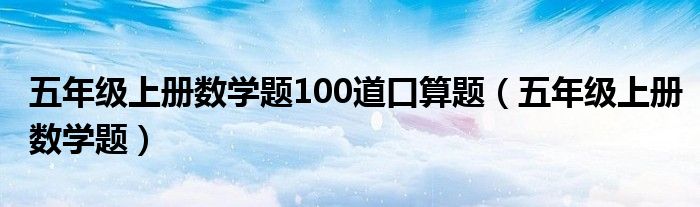 五年級上冊數(shù)學(xué)題100道口算題（五年級上冊數(shù)學(xué)題）