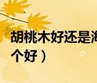 胡桃木好還是海棠木頭好（海棠木和胡桃木哪個(gè)好）