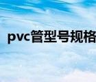 pvc管型號(hào)規(guī)格表大全（pvc管型號(hào)規(guī)格表）