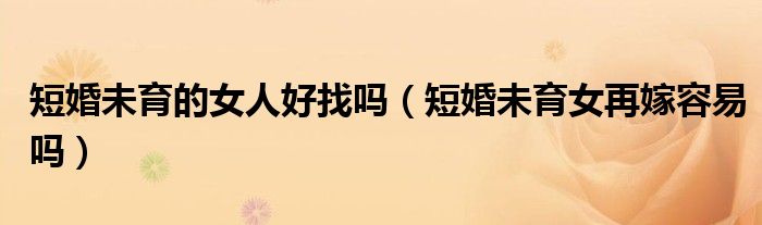 短婚未育的女人好找嗎（短婚未育女再嫁容易嗎）