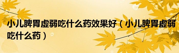 小兒脾胃虛弱吃什么藥效果好（小兒脾胃虛弱吃什么藥）